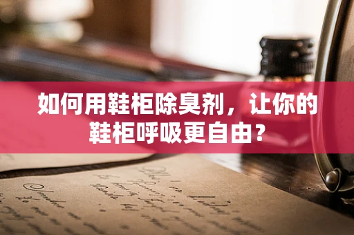 如何用鞋柜除臭剂，让你的鞋柜呼吸更自由？