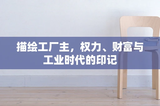 描绘工厂主，权力、财富与工业时代的印记