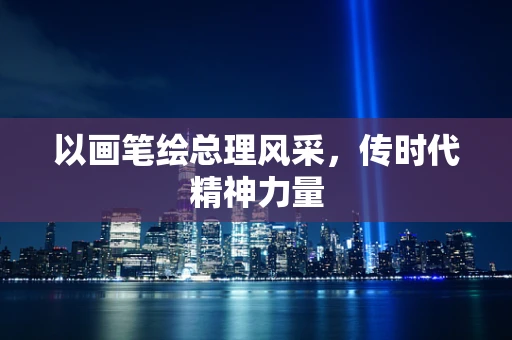 以画笔绘总理风采，传时代精神力量