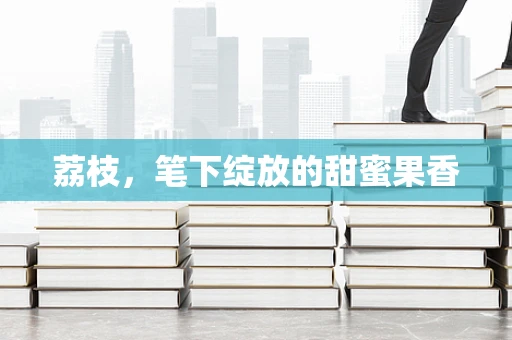 荔枝，笔下绽放的甜蜜果香