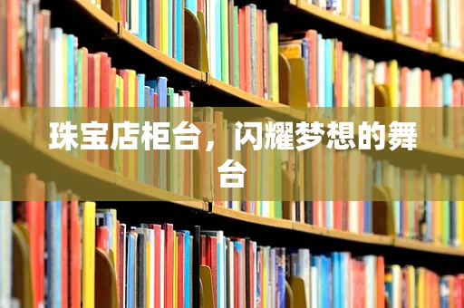 珠宝店柜台，闪耀梦想的舞台
