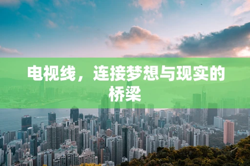 电视线，连接梦想与现实的桥梁