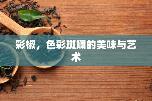 彩椒，色彩斑斓的美味与艺术