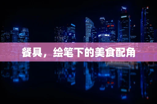餐具，绘笔下的美食配角