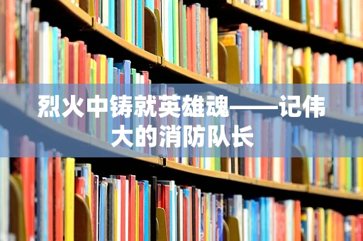 烈火中铸就英雄魂——记伟大的消防队长