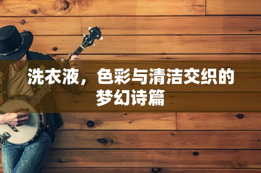 洗衣液，色彩与清洁交织的梦幻诗篇