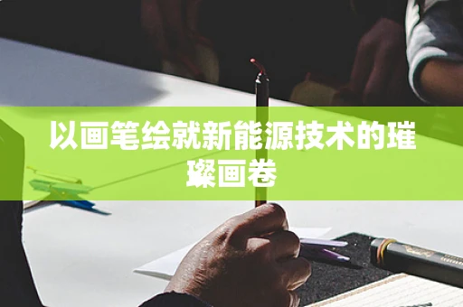 以画笔绘就新能源技术的璀璨画卷
