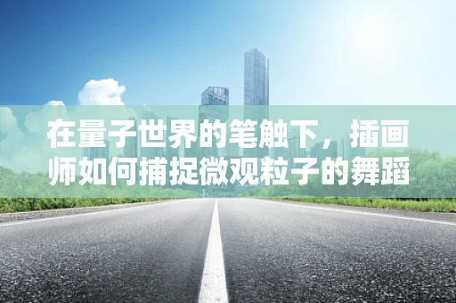 在量子世界的笔触下，插画师如何捕捉微观粒子的舞蹈？