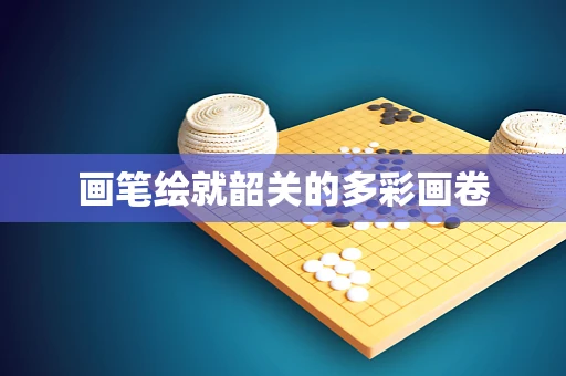 画笔绘就韶关的多彩画卷