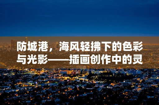 防城港，海风轻拂下的色彩与光影——插画创作中的灵感源泉