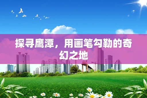 探寻鹰潭，用画笔勾勒的奇幻之地