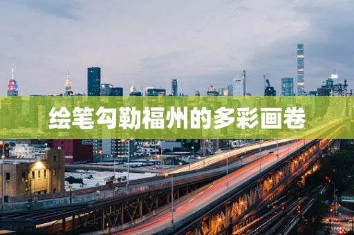 绘笔勾勒福州的多彩画卷