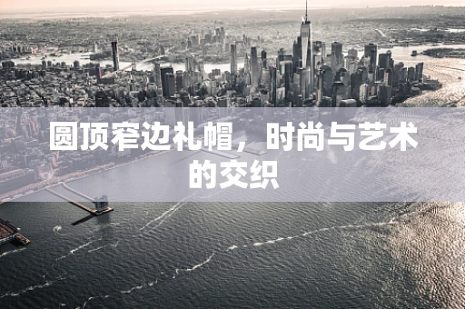 圆顶窄边礼帽，时尚与艺术的交织