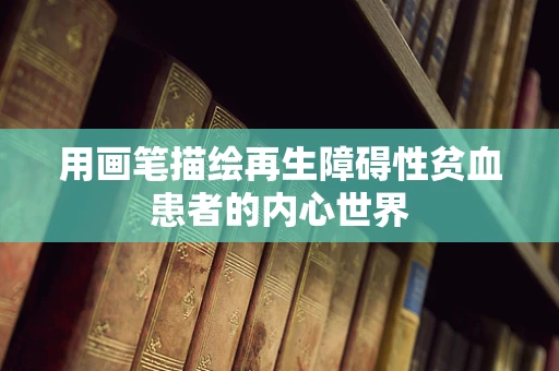 用画笔描绘再生障碍性贫血患者的内心世界
