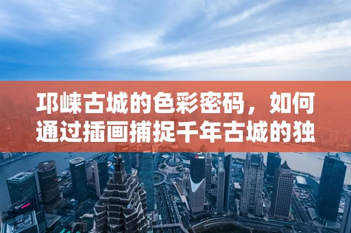 邛崃古城的色彩密码，如何通过插画捕捉千年古城的独特韵味？