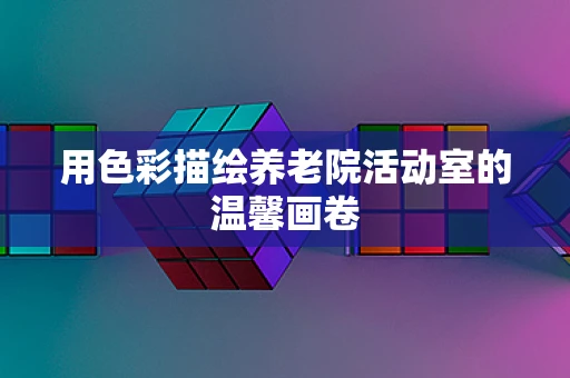 用色彩描绘养老院活动室的温馨画卷