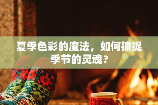 夏季色彩的魔法，如何捕捉季节的灵魂？