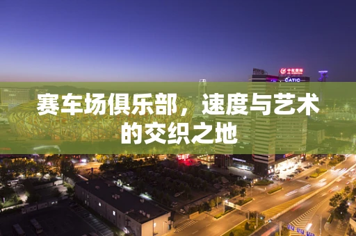 赛车场俱乐部，速度与艺术的交织之地