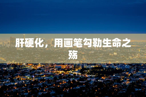 肝硬化，用画笔勾勒生命之殇