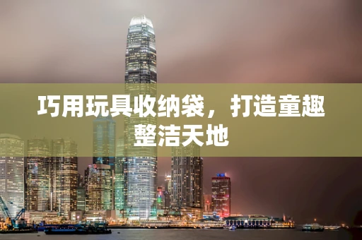 巧用玩具收纳袋，打造童趣整洁天地