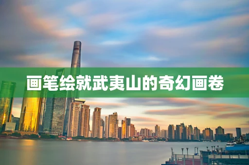 画笔绘就武夷山的奇幻画卷