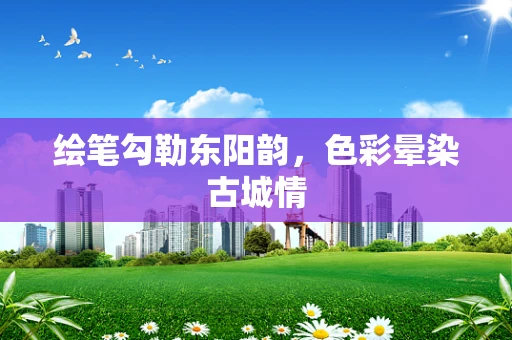 绘笔勾勒东阳韵，色彩晕染古城情