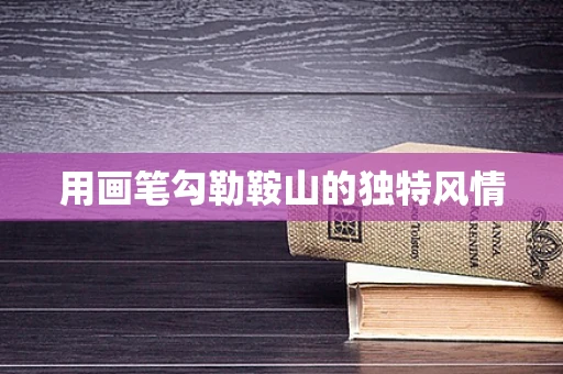 用画笔勾勒鞍山的独特风情