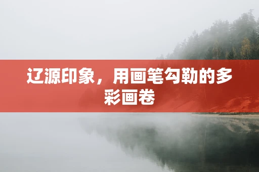 辽源印象，用画笔勾勒的多彩画卷