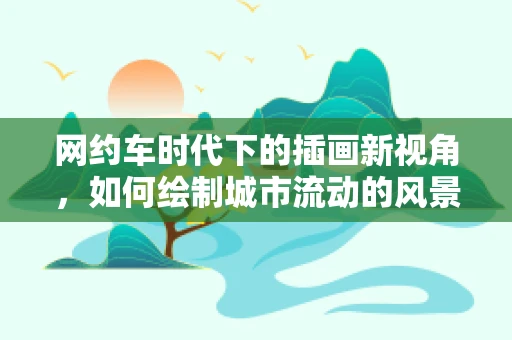 网约车时代下的插画新视角，如何绘制城市流动的风景线？