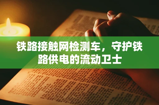铁路接触网检测车，守护铁路供电的流动卫士