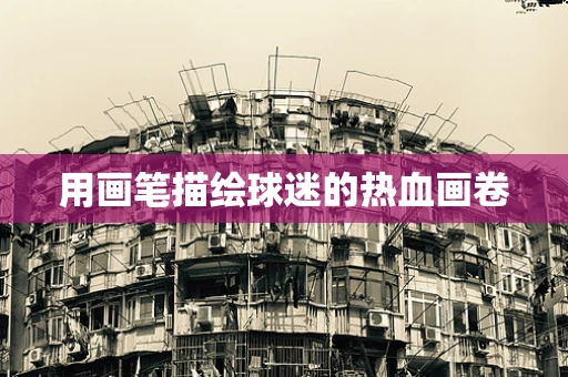 用画笔描绘球迷的热血画卷