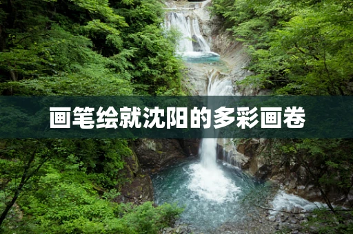 画笔绘就沈阳的多彩画卷