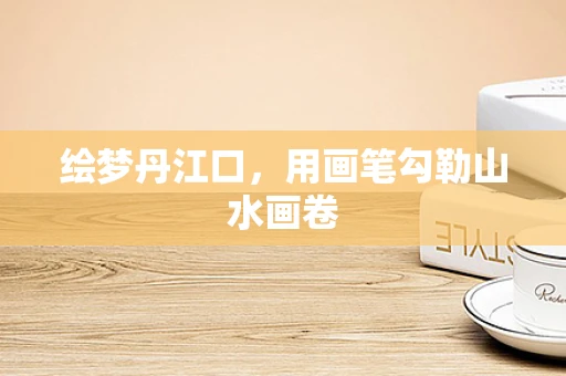 绘梦丹江口，用画笔勾勒山水画卷