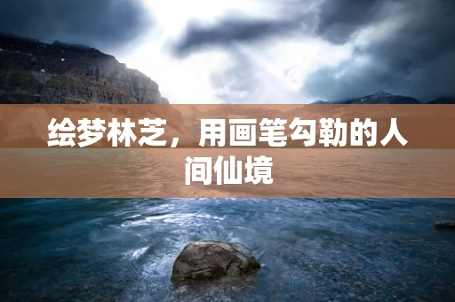 绘梦林芝，用画笔勾勒的人间仙境