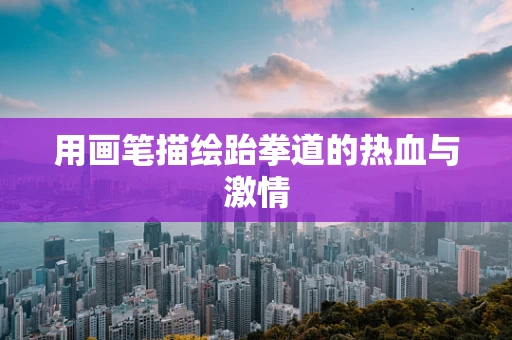 用画笔描绘跆拳道的热血与激情
