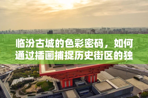 临汾古城的色彩密码，如何通过插画捕捉历史街区的独特韵味？