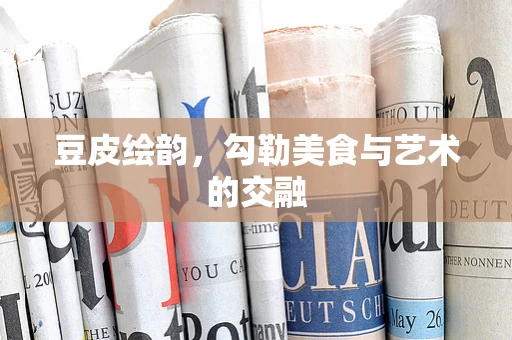 豆皮绘韵，勾勒美食与艺术的交融