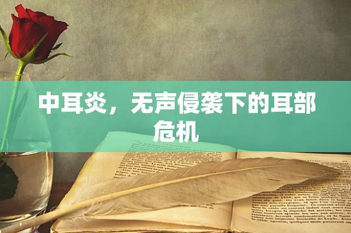 中耳炎，无声侵袭下的耳部危机
