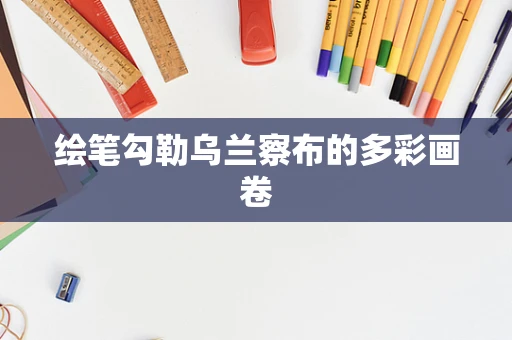绘笔勾勒乌兰察布的多彩画卷