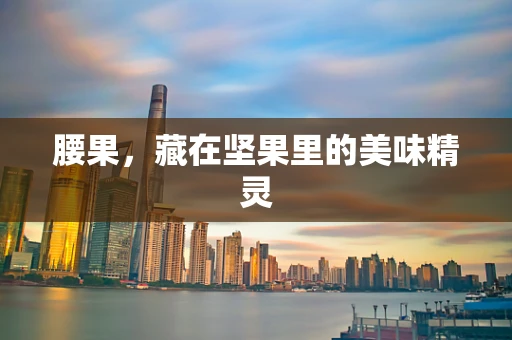 腰果，藏在坚果里的美味精灵