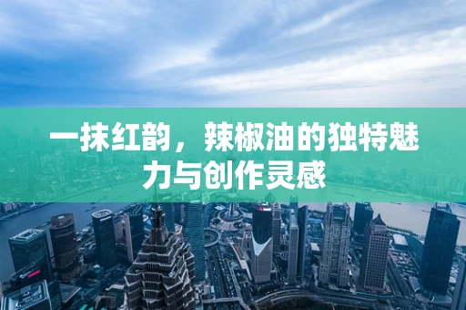 一抹红韵，辣椒油的独特魅力与创作灵感