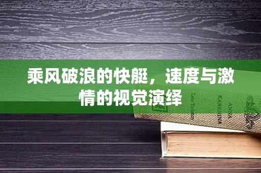 乘风破浪的快艇，速度与激情的视觉演绎