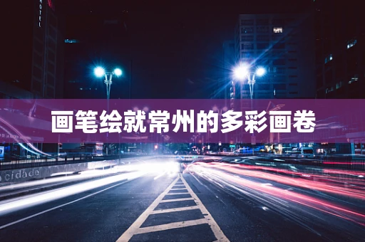 画笔绘就常州的多彩画卷