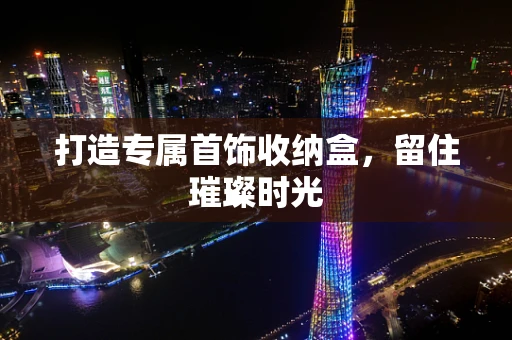 打造专属首饰收纳盒，留住璀璨时光