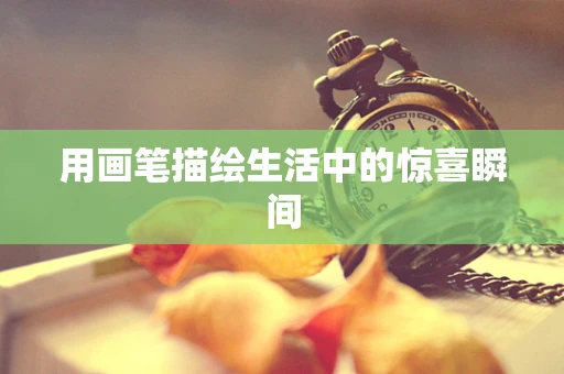 用画笔描绘生活中的惊喜瞬间