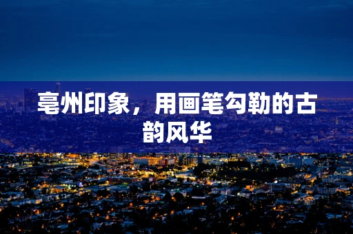 亳州印象，用画笔勾勒的古韵风华