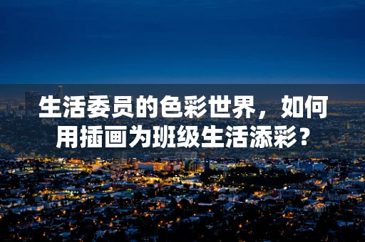 生活委员的色彩世界，如何用插画为班级生活添彩？