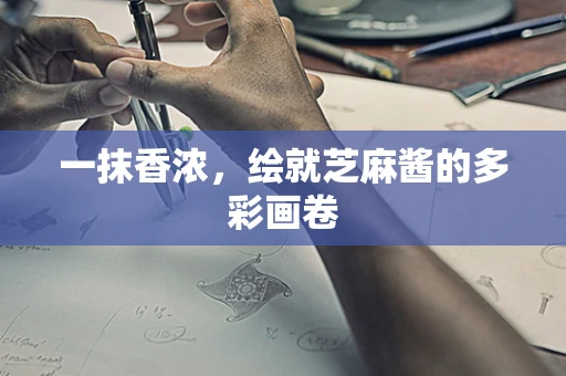 一抹香浓，绘就芝麻酱的多彩画卷