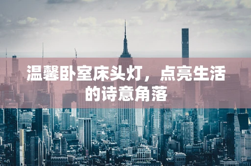 温馨卧室床头灯，点亮生活的诗意角落
