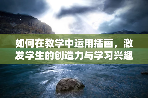 如何在教学中运用插画，激发学生的创造力与学习兴趣？